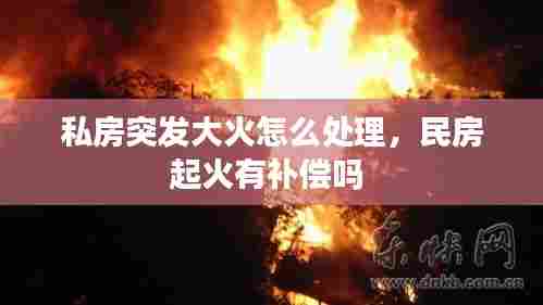 私房突发大火怎么处理，民房起火有补偿吗 