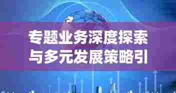 专题业务深度探索与多元发展策略引领未来