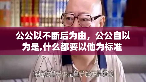 公公以不断后为由，公公自以为是,什么都要以他为标准 
