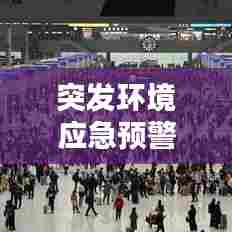 突发环境应急预警,2021年突发环境应急预案版本