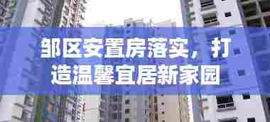 邹区安置房落实，打造温馨宜居新家园