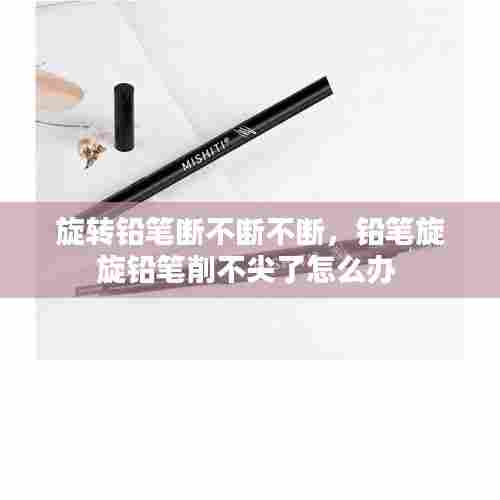 旋转铅笔断不断不断，铅笔旋旋铅笔削不尖了怎么办 