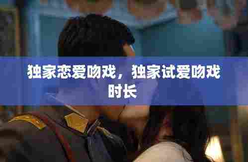 独家恋爱吻戏,独家试爱吻戏时长