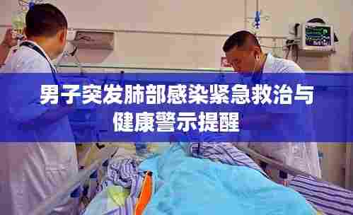 男子突发肺部感染紧急救治与健康警示提醒