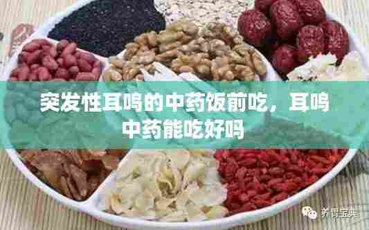 突发性耳鸣的中药饭前吃,耳鸣中药能吃好吗