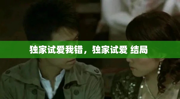 独家试爱我错，独家试爱 结局 