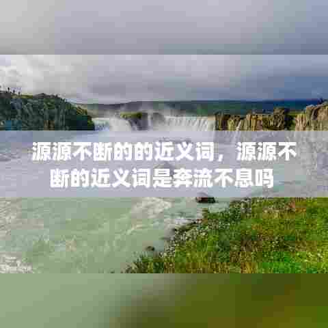 源源不断的的近义词，源源不断的近义词是奔流不息吗 