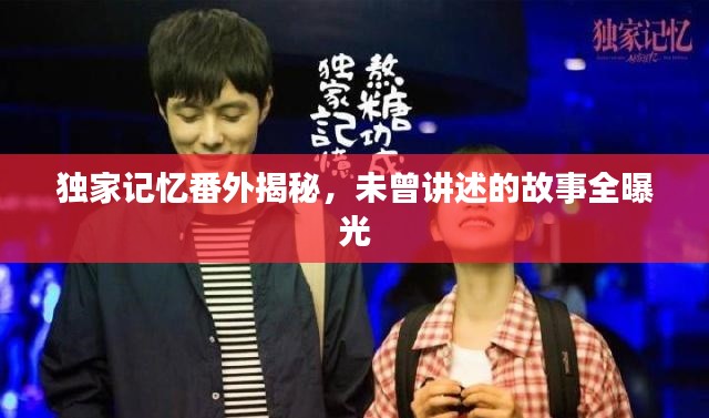 独家记忆番外揭秘，未曾讲述的故事全曝光