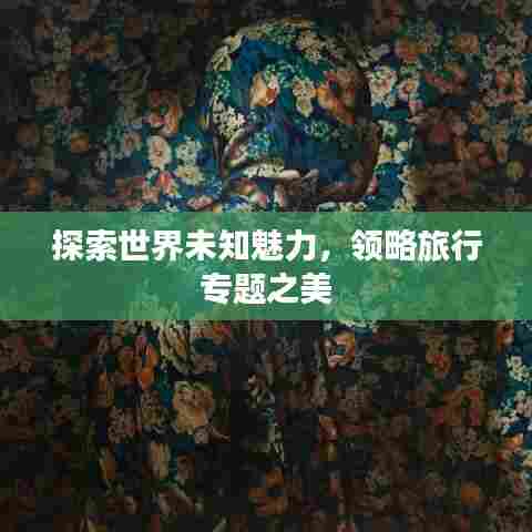 探索世界未知魅力,领略旅行专题之美