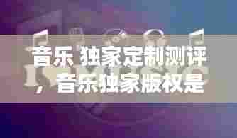 音乐 独家定制测评,音乐独家版权是什么意思