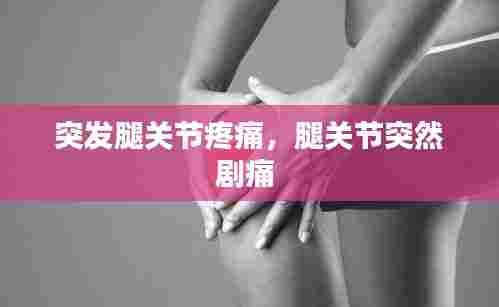 突发腿关节疼痛，腿关节突然剧痛 