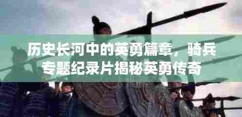 历史长河中的英勇篇章,骑兵专题纪录片揭秘英勇传奇