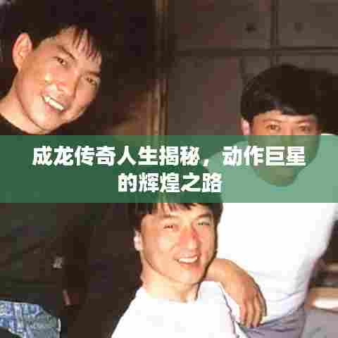 成龙传奇人生揭秘,动作巨星的辉煌之路
