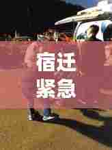 宿迁紧急救援展现人间温情,男子突发癫痫咬舌,暖心救援行动时刻