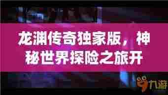 龙渊传奇独家版，神秘世界探险之旅开启！