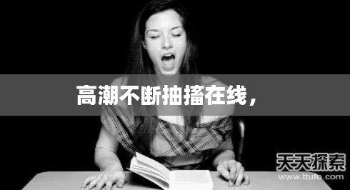 高潮不断抽搐在线， 