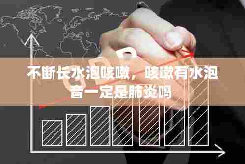 不断长水泡咳嗽,咳嗽有水泡音一定是肺炎吗