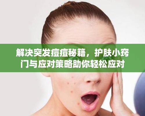 解决突发痘痘秘籍,护肤小窍门与应对策略助你轻松应对