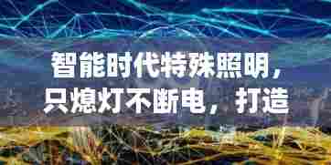 智能时代特殊照明,只熄灯不断电,打造舒适照明体验新纪元