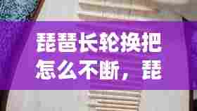 琵琶长轮换把怎么不断，琵琶轮子怎么弹 