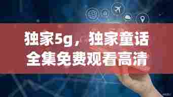 独家5g,独家童话全集免费观看高清完整版
