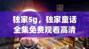 独家5g,独家童话全集免费观看高清完整版