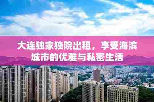 大连独家独院出租，享受海滨城市的优雅与私密生活