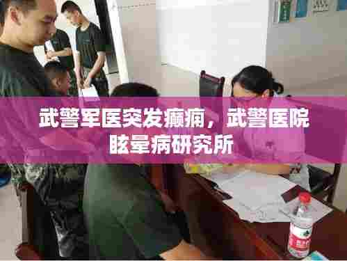 武警军医突发癫痫，武警医院眩晕病研究所 