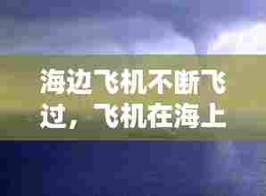 海边飞机不断飞过，飞机在海上飞 