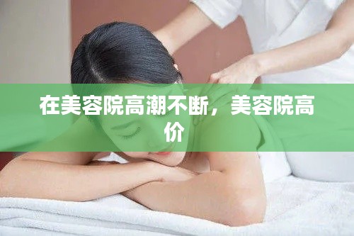 在美容院高潮不断，美容院高价 