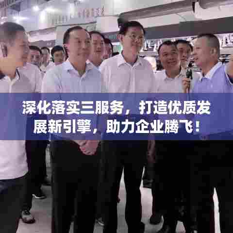 深化落实三服务,打造优质发展新引擎,助力企业腾飞!