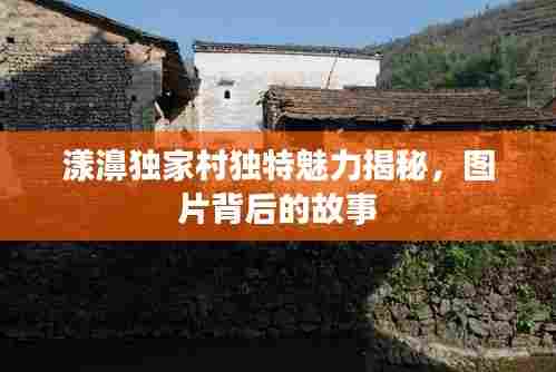 漾濞独家村独特魅力揭秘，图片背后的故事