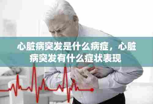 心脏病突发是什么病症，心脏病突发有什么症状表现 