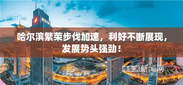 哈尔滨繁荣步伐加速，利好不断展现，发展势头强劲！