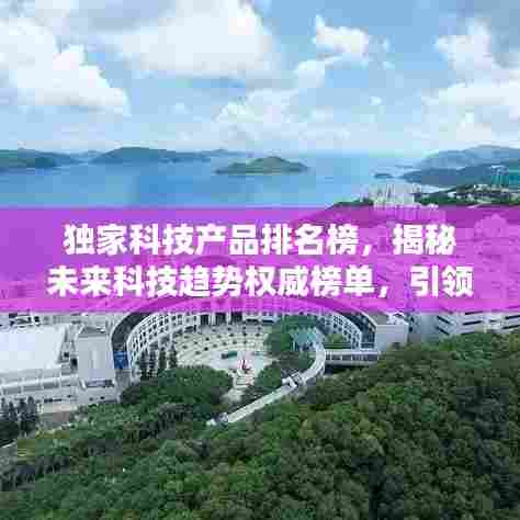 独家科技产品排名榜,揭秘未来科技趋势权威榜单,引领创新风潮!