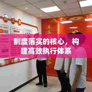 制度落实的核心，构建高效执行体系