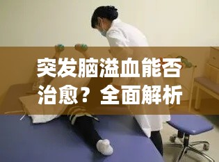 突发脑溢血能否治愈?全面解析治疗与康复之道