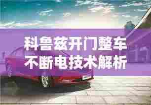 科鲁兹开门整车不断电技术解析,应用与优势探讨