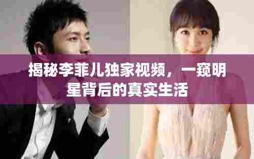 揭秘李菲儿独家视频,一窥明星背后的真实生活