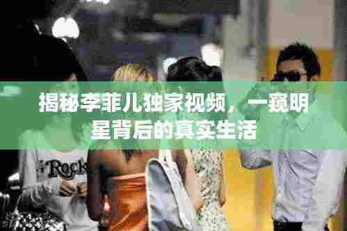揭秘李菲儿独家视频，一窥明星背后的真实生活