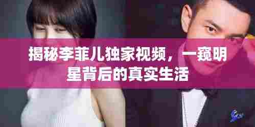 揭秘李菲儿独家视频,一窥明星背后的真实生活