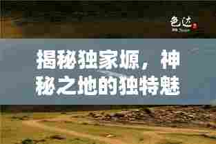 揭秘独家塬，神秘之地的独特魅力探寻