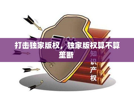 打击独家版权，独家版权算不算垄断 