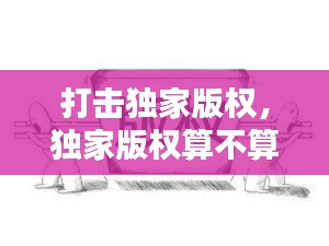 打击独家版权,独家版权算不算垄断