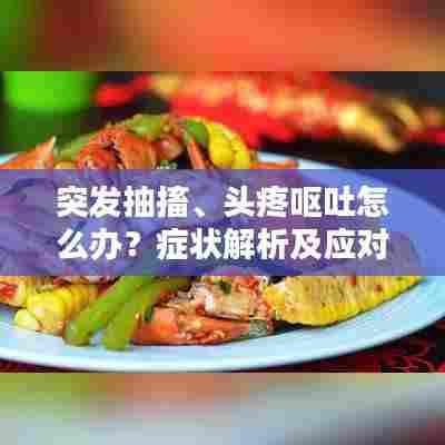 突发抽搐、头疼呕吐怎么办?症状解析及应对妙招!