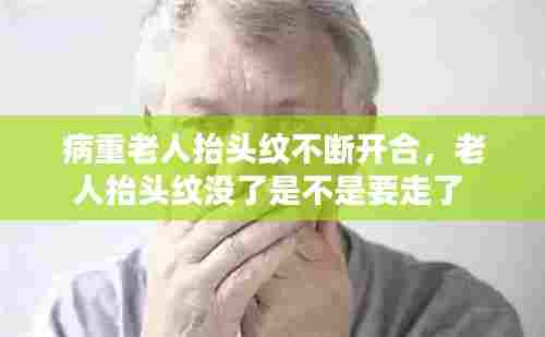 病重老人抬头纹不断开合，老人抬头纹没了是不是要走了 