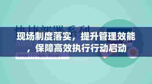 现场制度落实，提升管理效能，保障高效执行行动启动