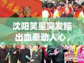 沈阳笑星突发脑出血牵动人心,娱乐界全力支援救治