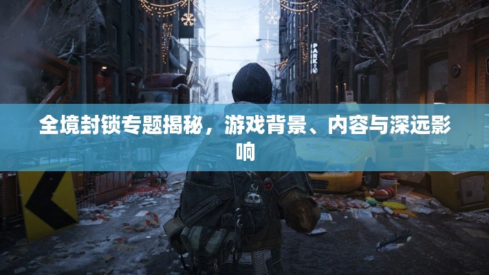 全境封锁专题揭秘，游戏背景、内容与深远影响
