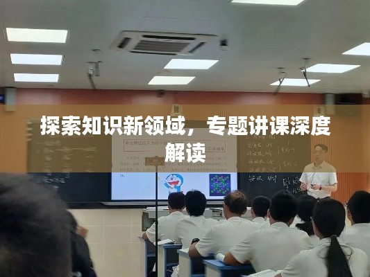 探索知识新领域,专题讲课深度解读